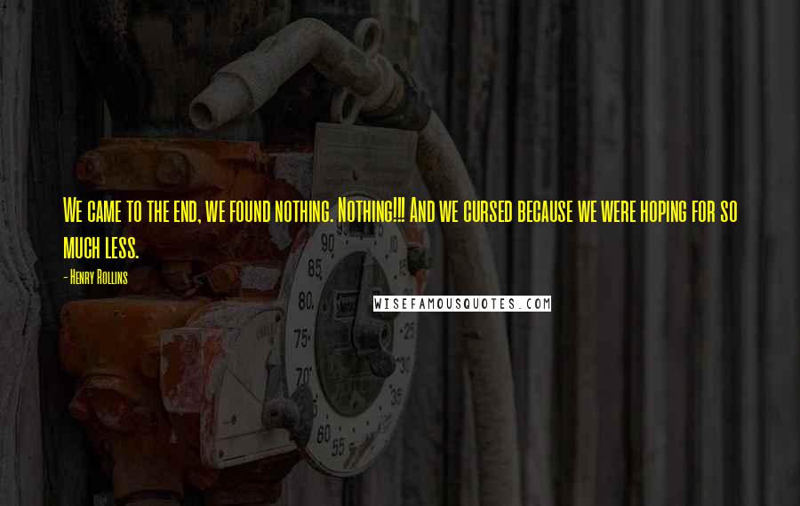 Henry Rollins Quotes: We came to the end, we found nothing. Nothing!!! And we cursed because we were hoping for so much less.