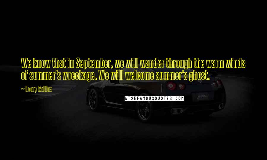 Henry Rollins Quotes: We know that in September, we will wander through the warm winds of summer's wreckage. We will welcome summer's ghost.