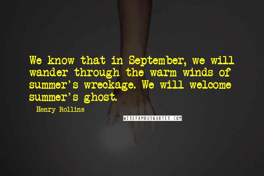 Henry Rollins Quotes: We know that in September, we will wander through the warm winds of summer's wreckage. We will welcome summer's ghost.