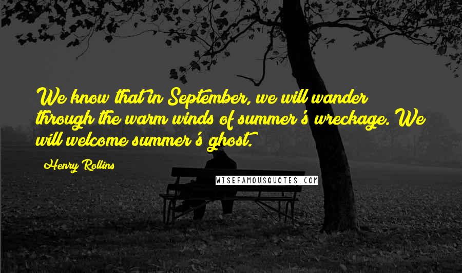 Henry Rollins Quotes: We know that in September, we will wander through the warm winds of summer's wreckage. We will welcome summer's ghost.