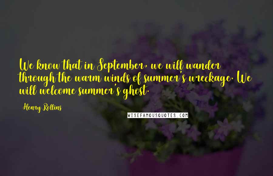 Henry Rollins Quotes: We know that in September, we will wander through the warm winds of summer's wreckage. We will welcome summer's ghost.