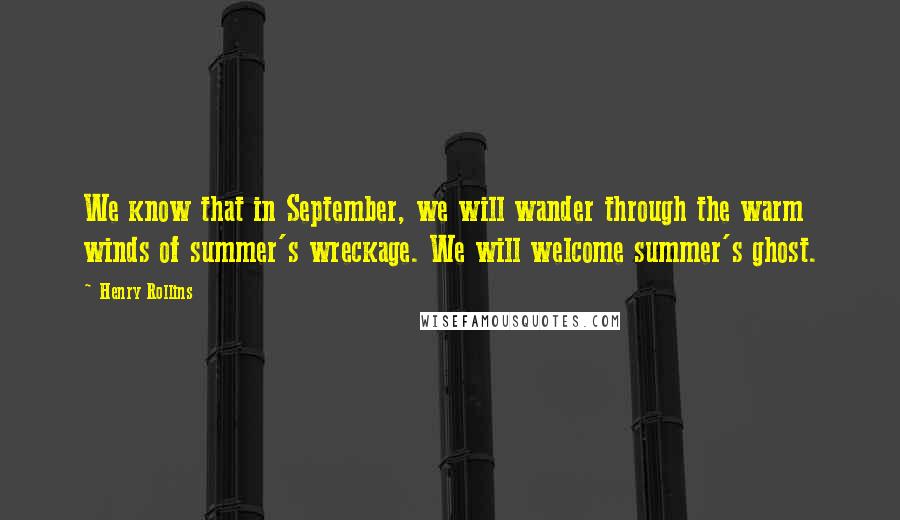 Henry Rollins Quotes: We know that in September, we will wander through the warm winds of summer's wreckage. We will welcome summer's ghost.
