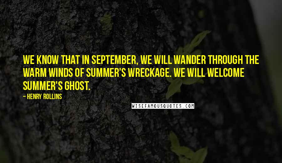 Henry Rollins Quotes: We know that in September, we will wander through the warm winds of summer's wreckage. We will welcome summer's ghost.