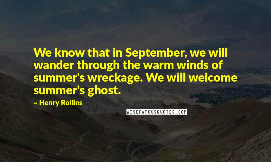 Henry Rollins Quotes: We know that in September, we will wander through the warm winds of summer's wreckage. We will welcome summer's ghost.