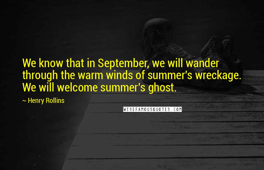 Henry Rollins Quotes: We know that in September, we will wander through the warm winds of summer's wreckage. We will welcome summer's ghost.