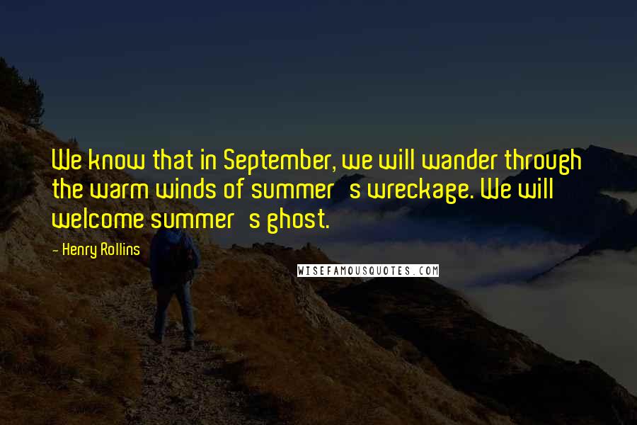 Henry Rollins Quotes: We know that in September, we will wander through the warm winds of summer's wreckage. We will welcome summer's ghost.