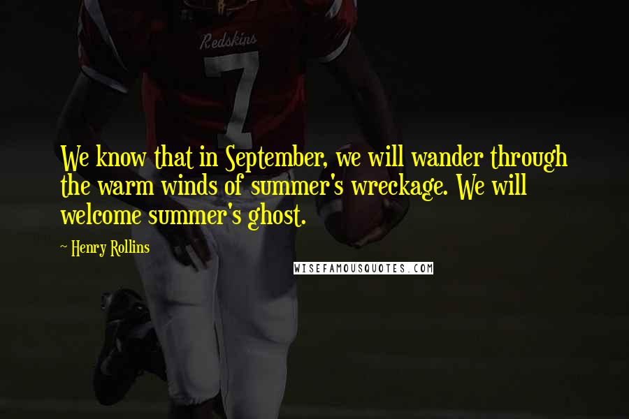 Henry Rollins Quotes: We know that in September, we will wander through the warm winds of summer's wreckage. We will welcome summer's ghost.