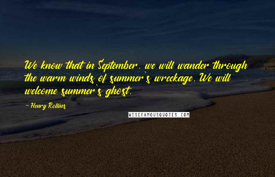 Henry Rollins Quotes: We know that in September, we will wander through the warm winds of summer's wreckage. We will welcome summer's ghost.