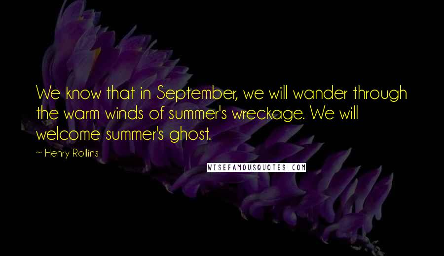 Henry Rollins Quotes: We know that in September, we will wander through the warm winds of summer's wreckage. We will welcome summer's ghost.