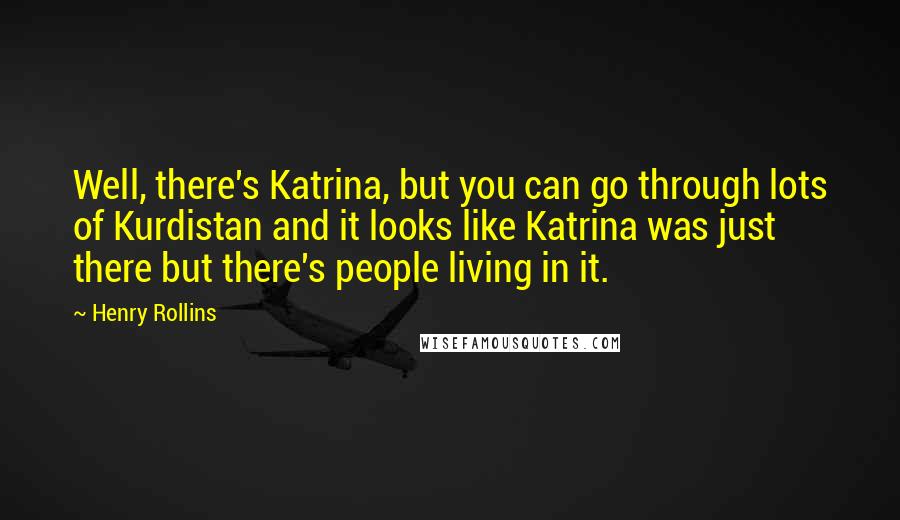 Henry Rollins Quotes: Well, there's Katrina, but you can go through lots of Kurdistan and it looks like Katrina was just there but there's people living in it.