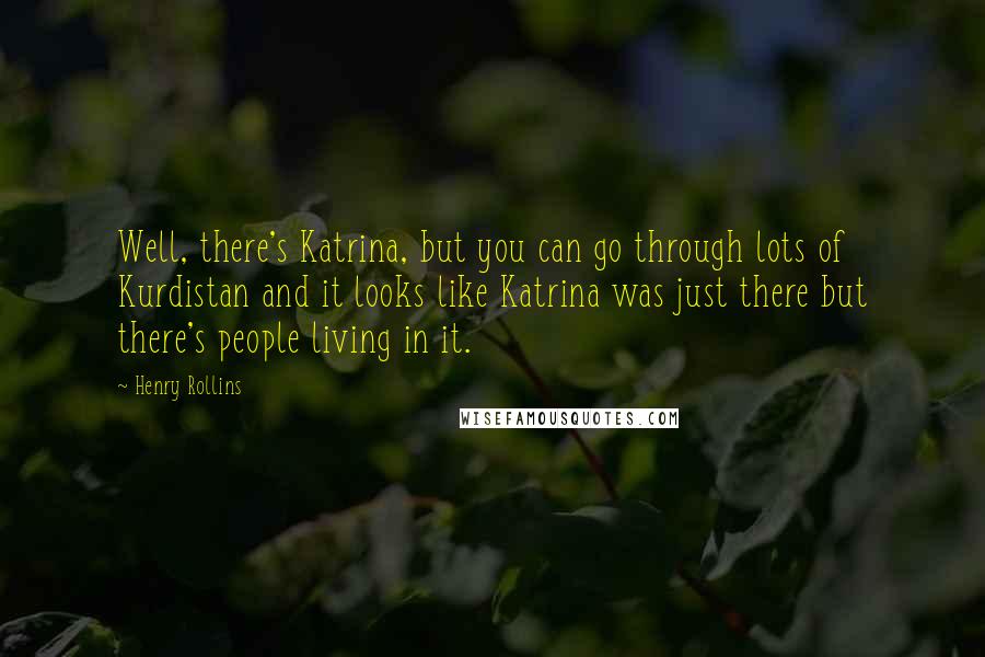 Henry Rollins Quotes: Well, there's Katrina, but you can go through lots of Kurdistan and it looks like Katrina was just there but there's people living in it.