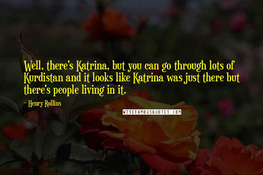 Henry Rollins Quotes: Well, there's Katrina, but you can go through lots of Kurdistan and it looks like Katrina was just there but there's people living in it.