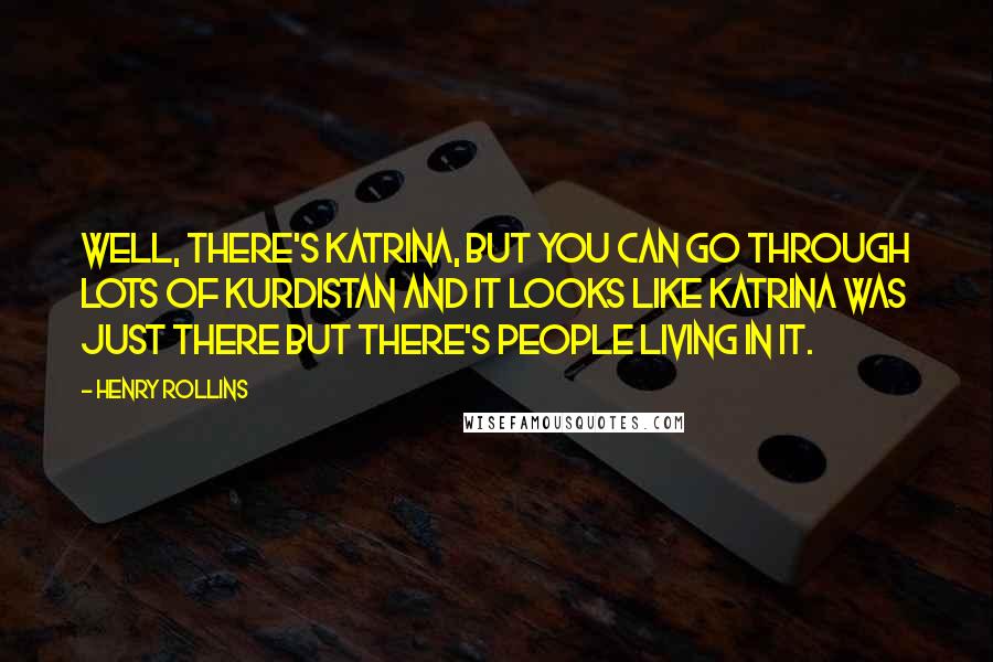 Henry Rollins Quotes: Well, there's Katrina, but you can go through lots of Kurdistan and it looks like Katrina was just there but there's people living in it.