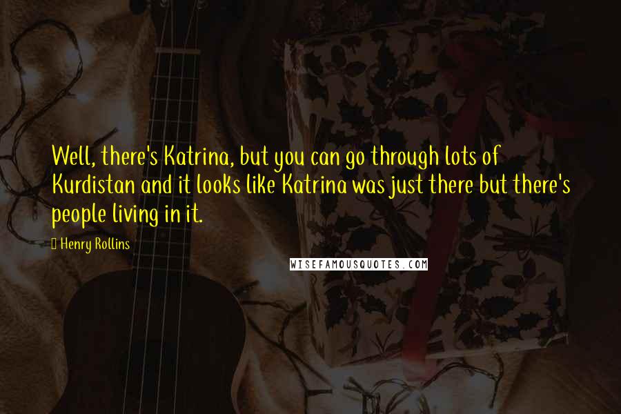Henry Rollins Quotes: Well, there's Katrina, but you can go through lots of Kurdistan and it looks like Katrina was just there but there's people living in it.