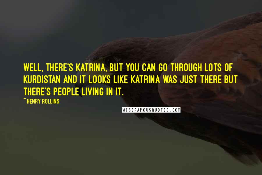 Henry Rollins Quotes: Well, there's Katrina, but you can go through lots of Kurdistan and it looks like Katrina was just there but there's people living in it.