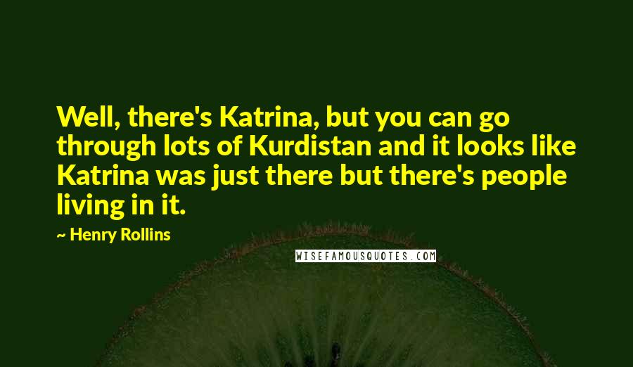 Henry Rollins Quotes: Well, there's Katrina, but you can go through lots of Kurdistan and it looks like Katrina was just there but there's people living in it.