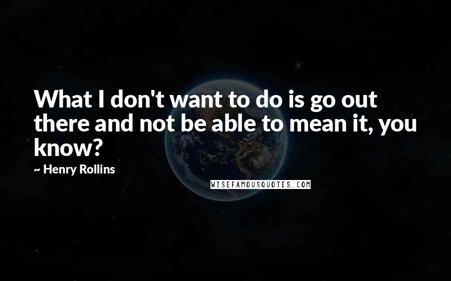 Henry Rollins Quotes: What I don't want to do is go out there and not be able to mean it, you know?