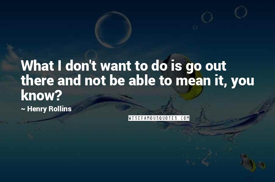 Henry Rollins Quotes: What I don't want to do is go out there and not be able to mean it, you know?