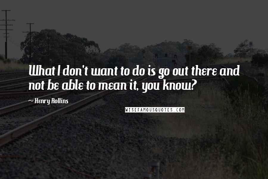 Henry Rollins Quotes: What I don't want to do is go out there and not be able to mean it, you know?