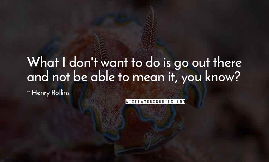 Henry Rollins Quotes: What I don't want to do is go out there and not be able to mean it, you know?