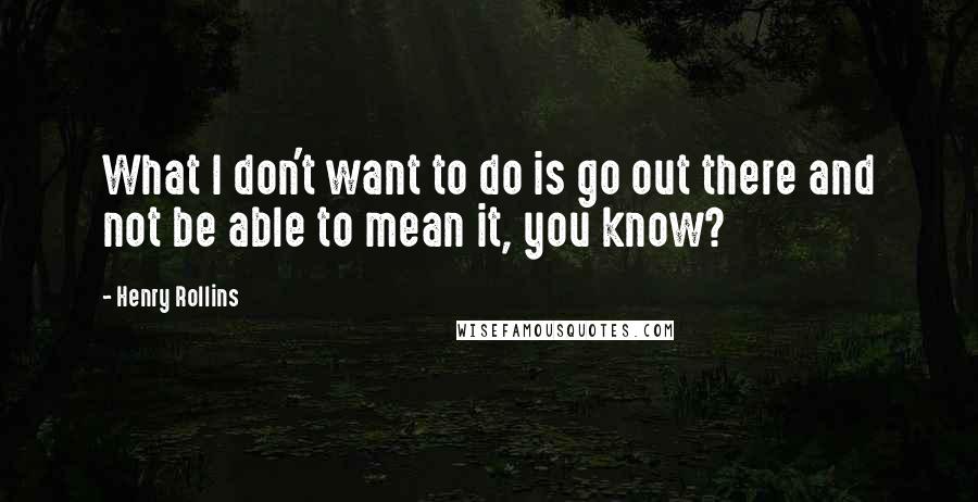 Henry Rollins Quotes: What I don't want to do is go out there and not be able to mean it, you know?