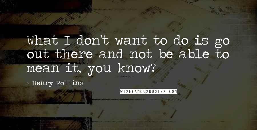 Henry Rollins Quotes: What I don't want to do is go out there and not be able to mean it, you know?