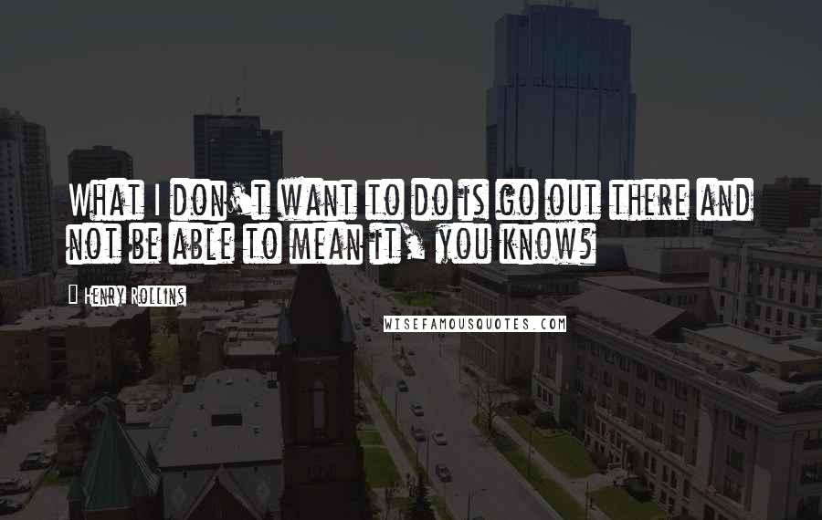 Henry Rollins Quotes: What I don't want to do is go out there and not be able to mean it, you know?