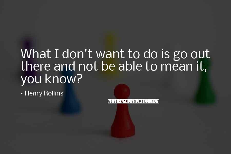 Henry Rollins Quotes: What I don't want to do is go out there and not be able to mean it, you know?