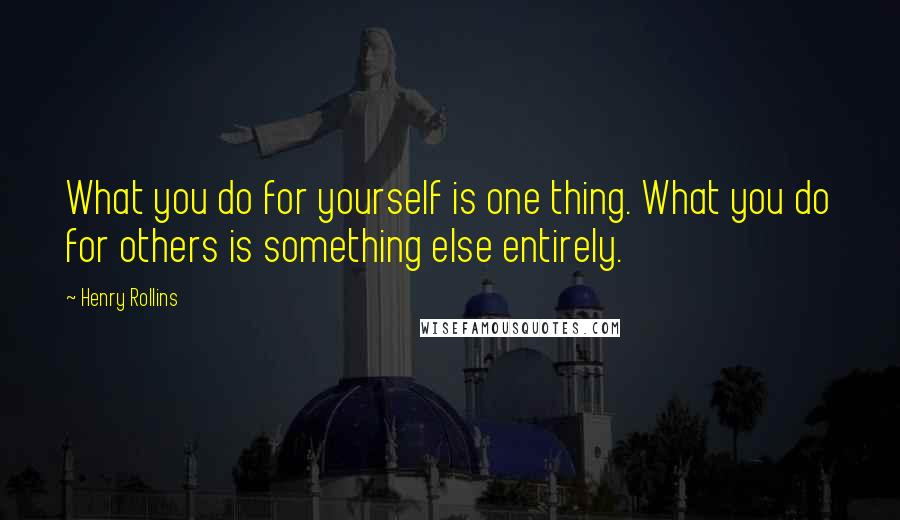Henry Rollins Quotes: What you do for yourself is one thing. What you do for others is something else entirely.