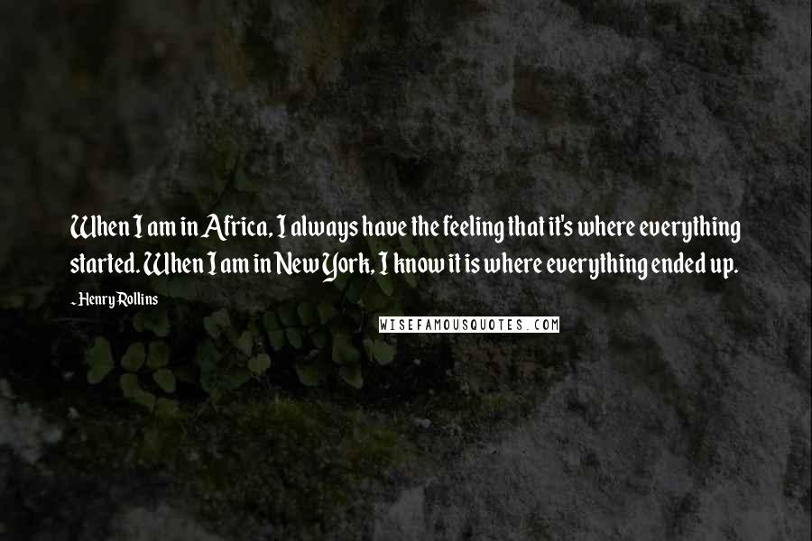 Henry Rollins Quotes: When I am in Africa, I always have the feeling that it's where everything started. When I am in New York, I know it is where everything ended up.
