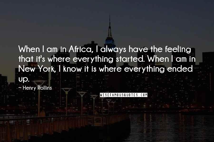 Henry Rollins Quotes: When I am in Africa, I always have the feeling that it's where everything started. When I am in New York, I know it is where everything ended up.