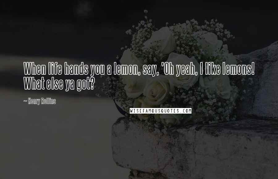 Henry Rollins Quotes: When life hands you a lemon, say, 'Oh yeah, I like lemons! What else ya got?