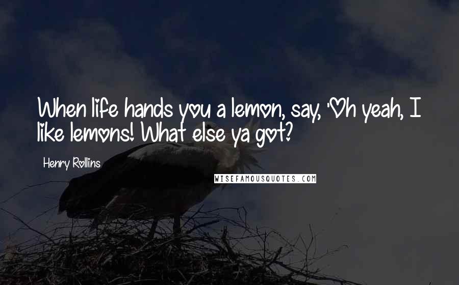 Henry Rollins Quotes: When life hands you a lemon, say, 'Oh yeah, I like lemons! What else ya got?