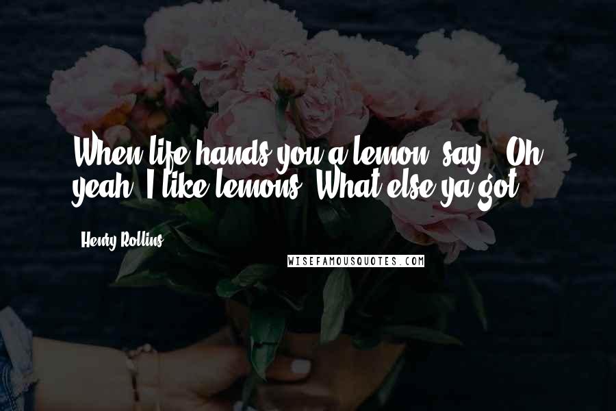 Henry Rollins Quotes: When life hands you a lemon, say, 'Oh yeah, I like lemons! What else ya got?