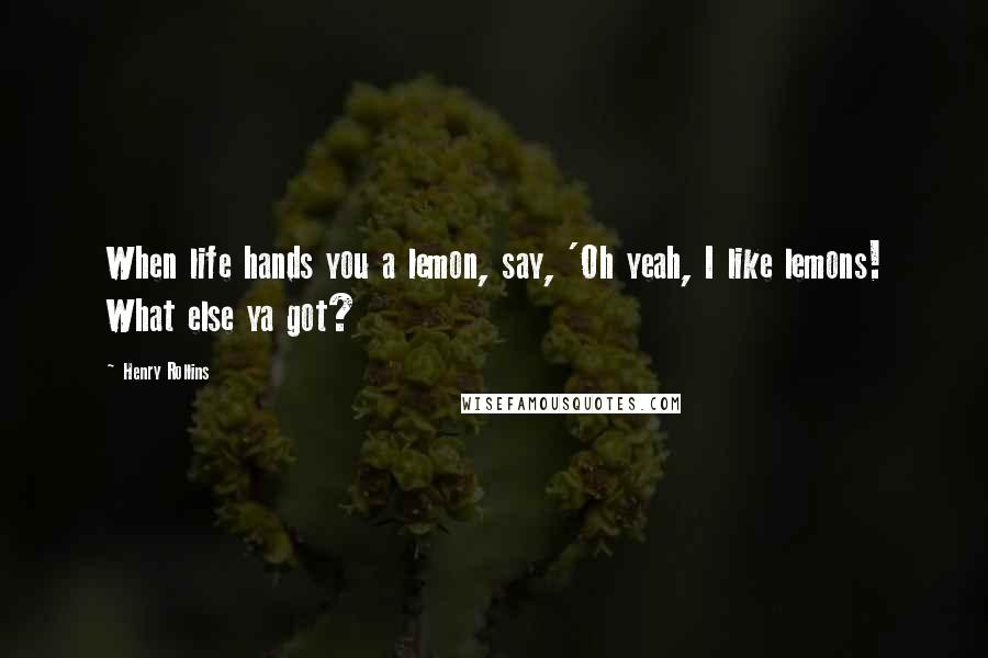 Henry Rollins Quotes: When life hands you a lemon, say, 'Oh yeah, I like lemons! What else ya got?