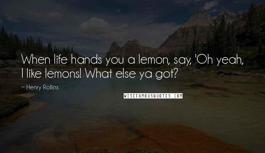 Henry Rollins Quotes: When life hands you a lemon, say, 'Oh yeah, I like lemons! What else ya got?