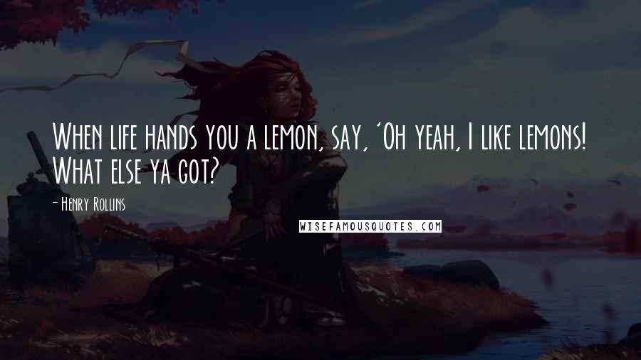 Henry Rollins Quotes: When life hands you a lemon, say, 'Oh yeah, I like lemons! What else ya got?