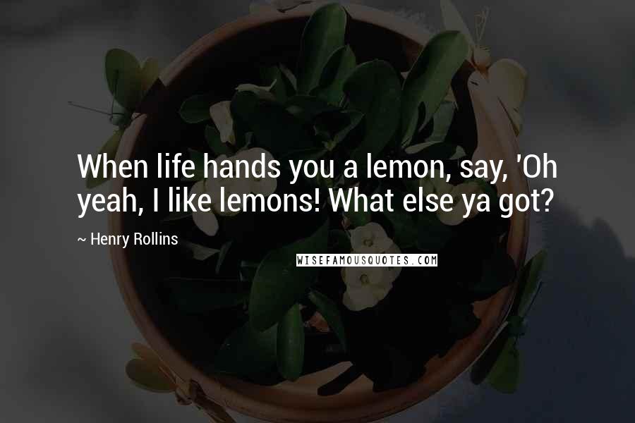 Henry Rollins Quotes: When life hands you a lemon, say, 'Oh yeah, I like lemons! What else ya got?