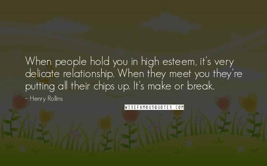 Henry Rollins Quotes: When people hold you in high esteem, it's very delicate relationship. When they meet you they're putting all their chips up. It's make or break.