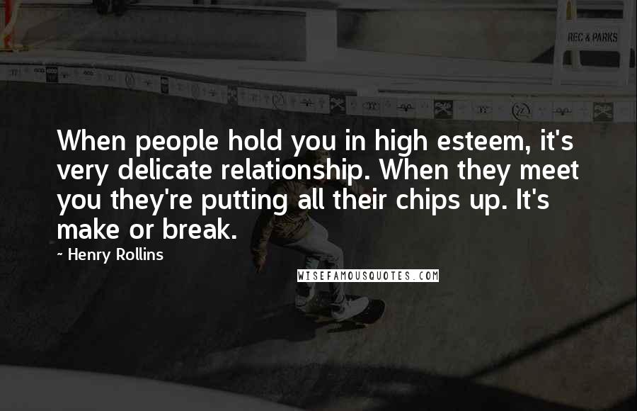 Henry Rollins Quotes: When people hold you in high esteem, it's very delicate relationship. When they meet you they're putting all their chips up. It's make or break.