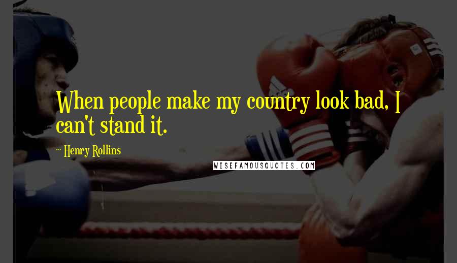 Henry Rollins Quotes: When people make my country look bad, I can't stand it.