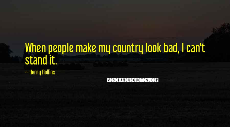 Henry Rollins Quotes: When people make my country look bad, I can't stand it.