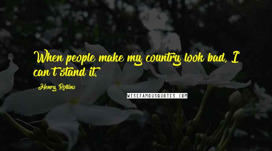 Henry Rollins Quotes: When people make my country look bad, I can't stand it.