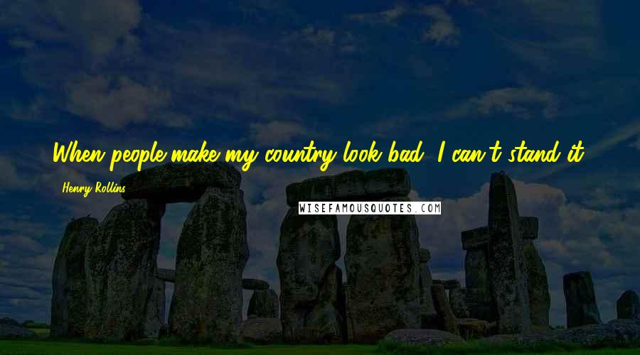 Henry Rollins Quotes: When people make my country look bad, I can't stand it.