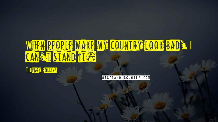 Henry Rollins Quotes: When people make my country look bad, I can't stand it.