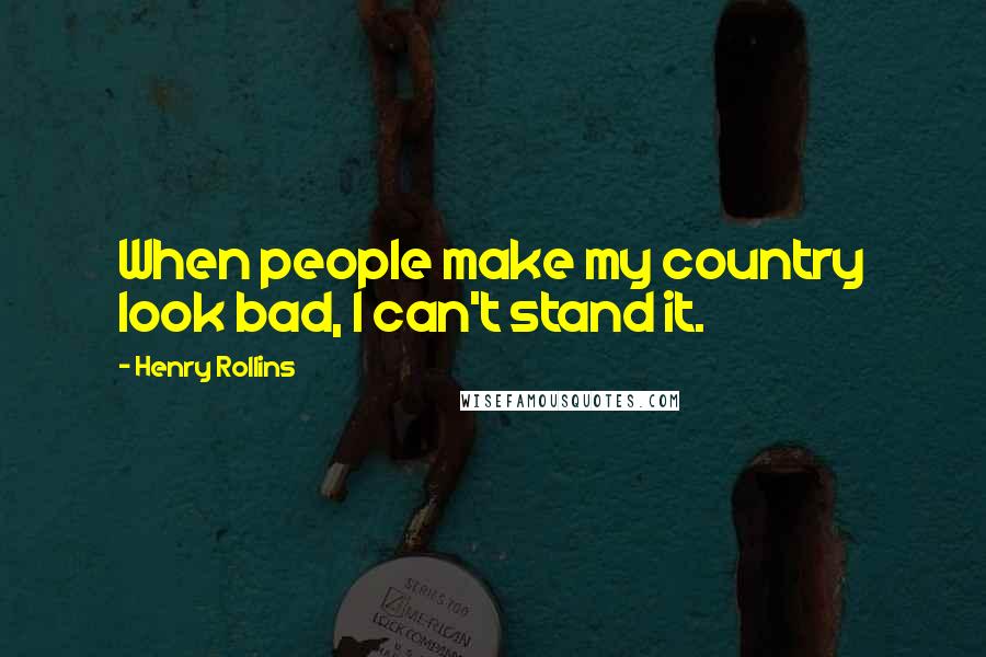 Henry Rollins Quotes: When people make my country look bad, I can't stand it.