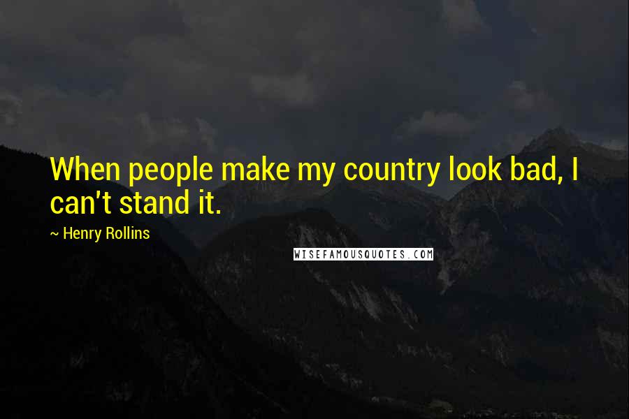 Henry Rollins Quotes: When people make my country look bad, I can't stand it.