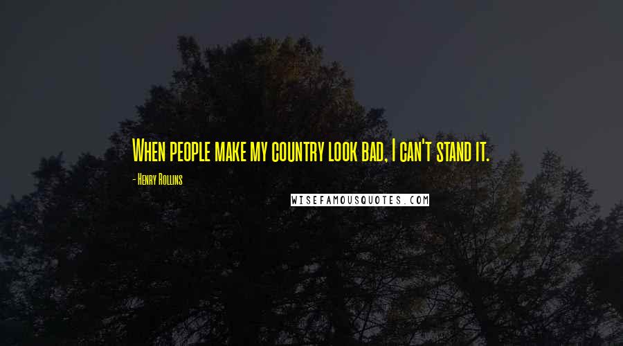 Henry Rollins Quotes: When people make my country look bad, I can't stand it.