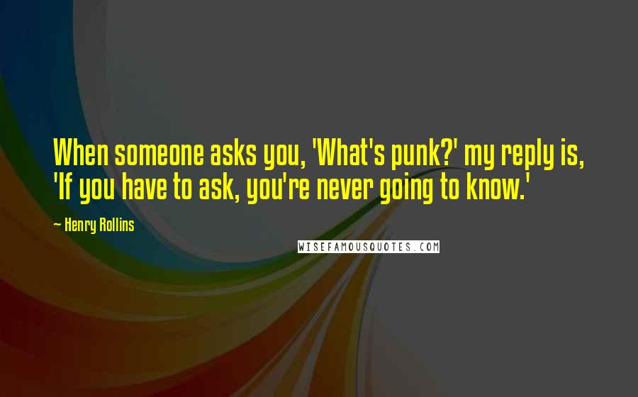Henry Rollins Quotes: When someone asks you, 'What's punk?' my reply is, 'If you have to ask, you're never going to know.'