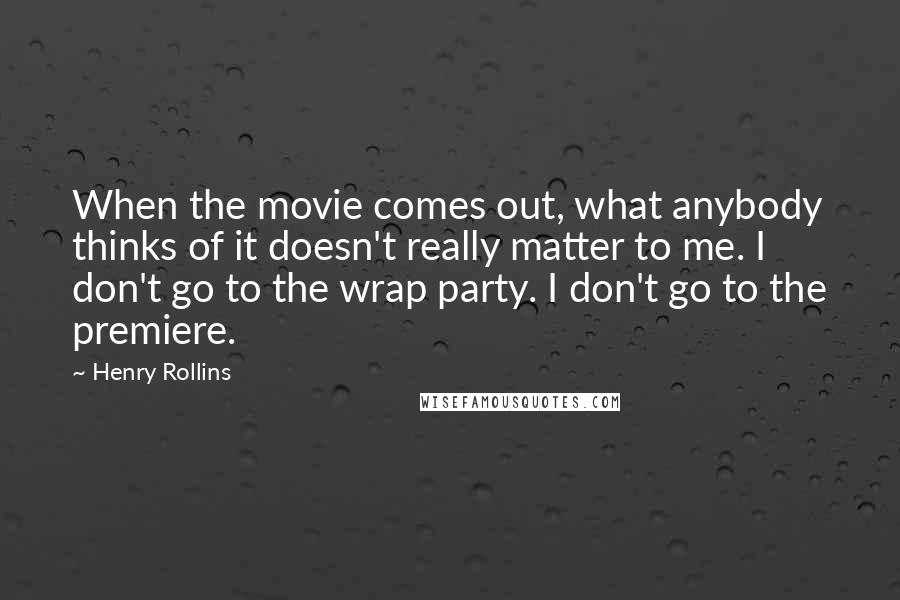 Henry Rollins Quotes: When the movie comes out, what anybody thinks of it doesn't really matter to me. I don't go to the wrap party. I don't go to the premiere.